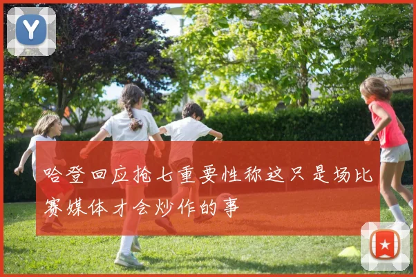 哈登回应抢七重要性称这只是场比赛媒体才会炒作的事