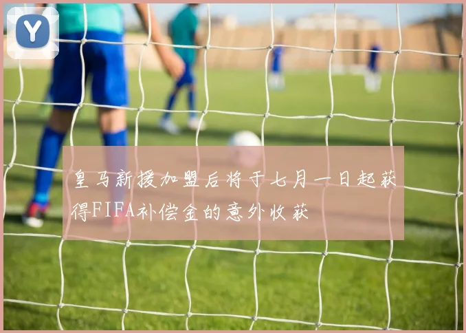 皇马新援加盟后将于七月一日起获得FIFA补偿金的意外收获