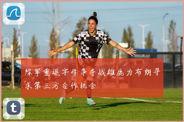 绿军重返字母争夺战雄鹿为布朗寻求第三方合作机会