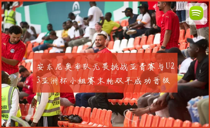 安东尼奥率队无畏挑战亚青赛与U23亚洲杯小组赛末轮双平成功晋级