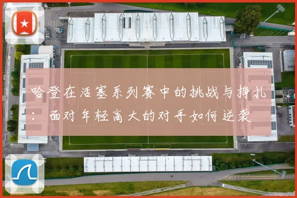 哈登在活塞系列赛中的挑战与挣扎：面对年轻高大的对手如何逆袭