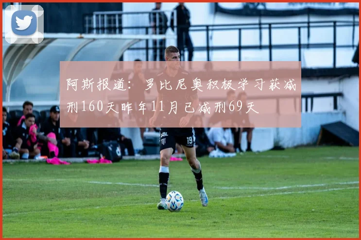 阿斯报道：罗比尼奥积极学习获减刑160天昨年11月已减刑69天