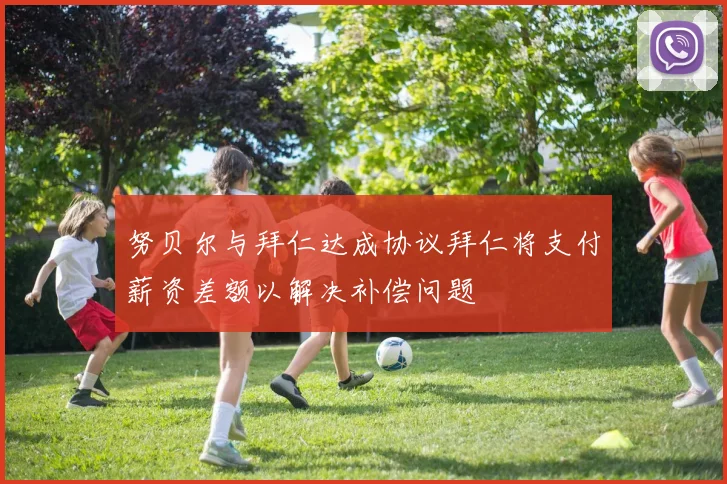 努贝尔与拜仁达成协议拜仁将支付薪资差额以解决补偿问题
