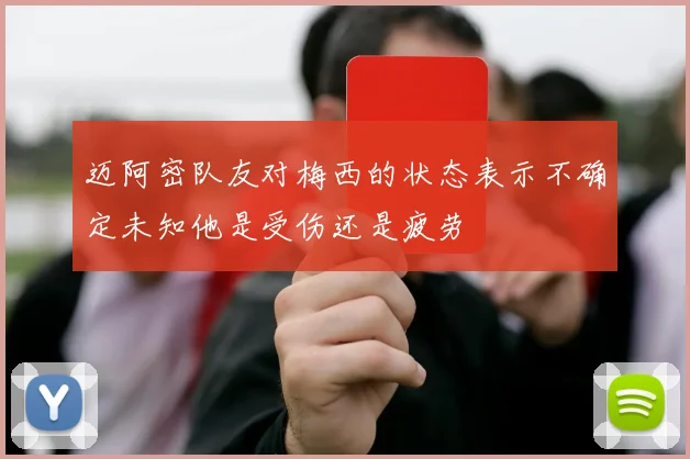 迈阿密队友对梅西的状态表示不确定未知他是受伤还是疲劳