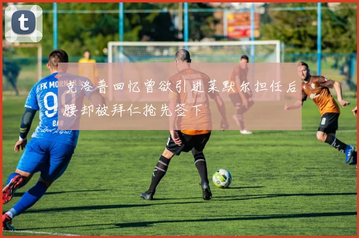 克洛普回忆曾欲引进莱默尔担任后腰却被拜仁抢先签下