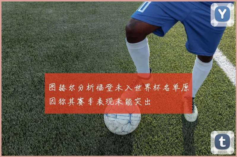 图赫尔分析福登未入世界杯名单原因称其赛季表现未能突出