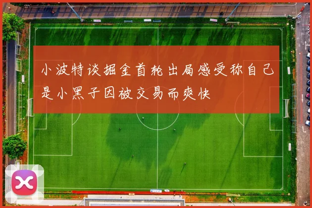 小波特谈掘金首轮出局感受称自己是小黑子因被交易而爽快