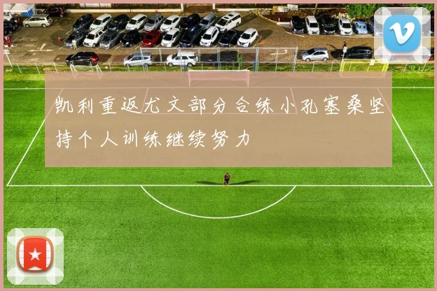 凯利重返尤文部分合练小孔塞桑坚持个人训练继续努力