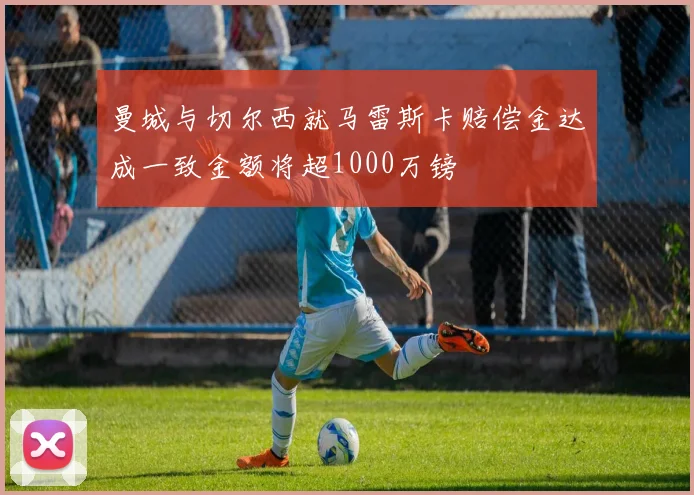 曼城与切尔西就马雷斯卡赔偿金达成一致金额将超1000万镑