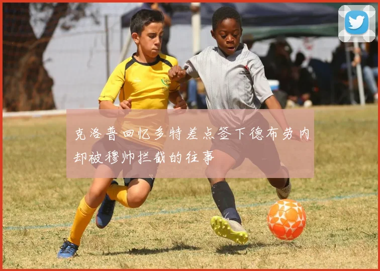 克洛普回忆多特差点签下德布劳内却被穆帅拦截的往事