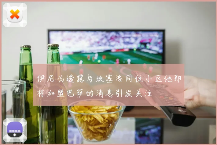 伊尼戈透露与坎塞洛同住小区他即将加盟巴萨的消息引发关注