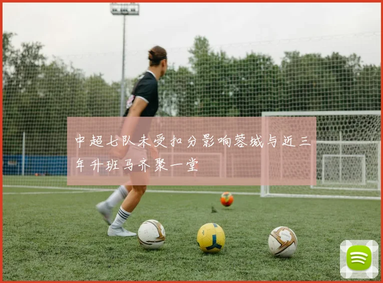 中超七队未受扣分影响蓉城与近三年升班马齐聚一堂