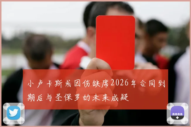 小卢卡斯或因伤缺席2026年合同到期后与圣保罗的未来成疑