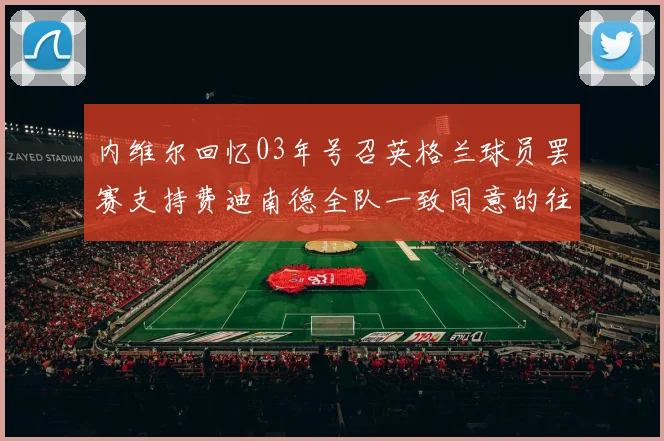 内维尔回忆03年号召英格兰球员罢赛支持费迪南德全队一致同意的往事