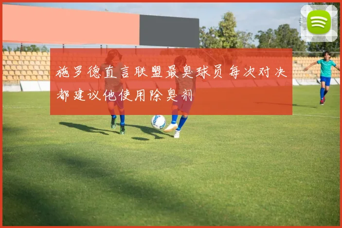 施罗德直言联盟最臭球员每次对决都建议他使用除臭剂