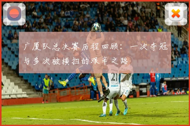 广厦队总决赛历程回顾：一次夺冠与多次被横扫的艰辛之路