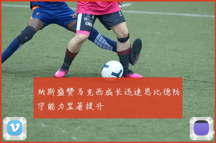 纳斯盛赞马克西成长迅速恩比德防守能力显著提升