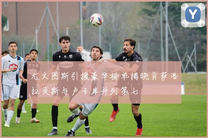 尤文图斯引援豪华榜单揭晓贡萨洛拉莫斯与卢卡库并列第七