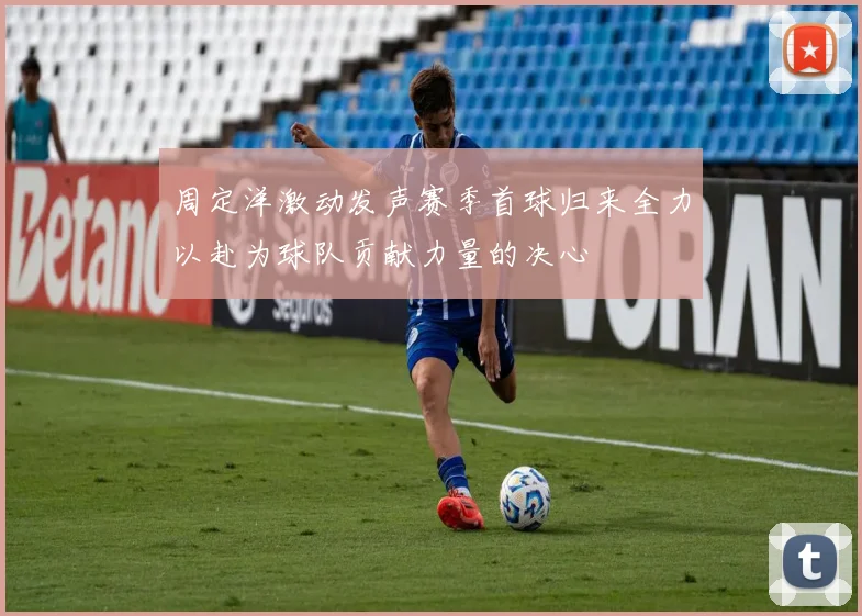 周定洋激动发声赛季首球归来全力以赴为球队贡献力量的决心