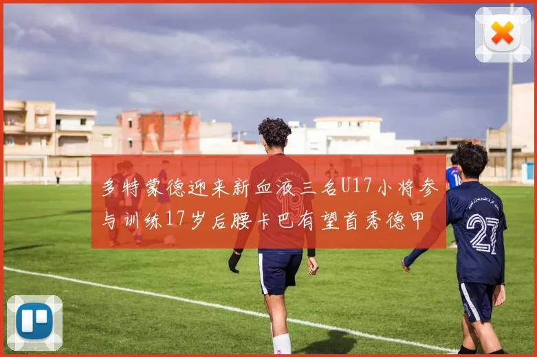 多特蒙德迎来新血液三名U17小将参与训练17岁后腰卡巴有望首秀德甲