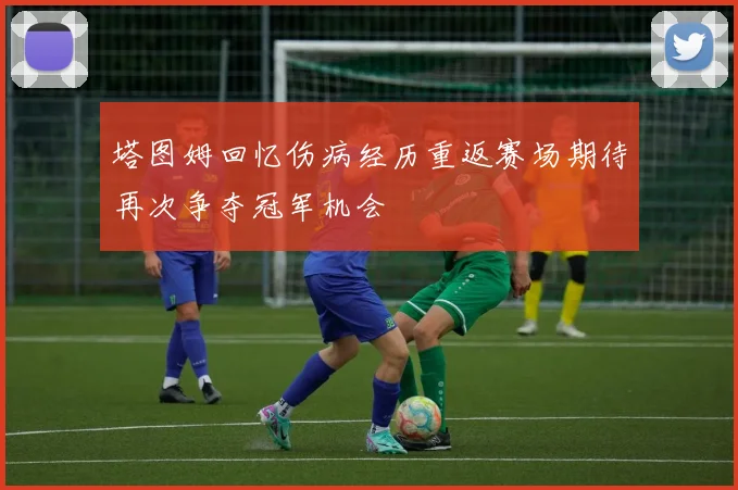 塔图姆回忆伤病经历重返赛场期待再次争夺冠军机会
