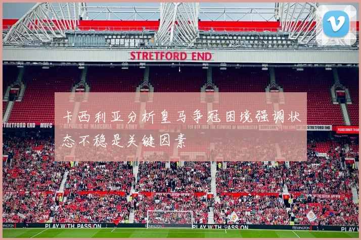 卡西利亚分析皇马争冠困境强调状态不稳是关键因素