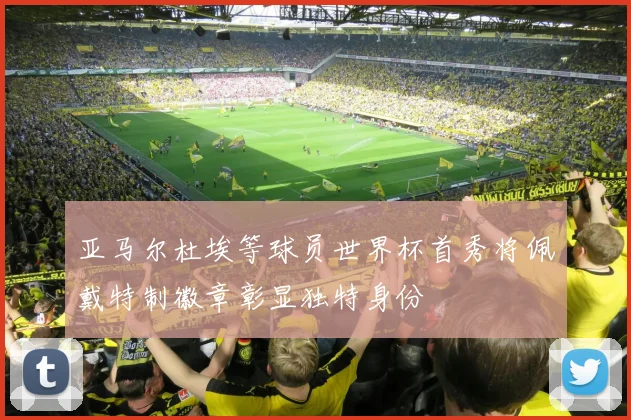 亚马尔杜埃等球员世界杯首秀将佩戴特制徽章彰显独特身份