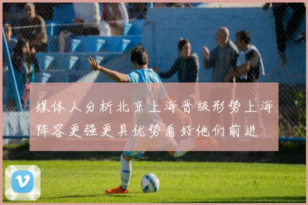 媒体人分析北京上海晋级形势上海阵容更强更具优势看好他们前进