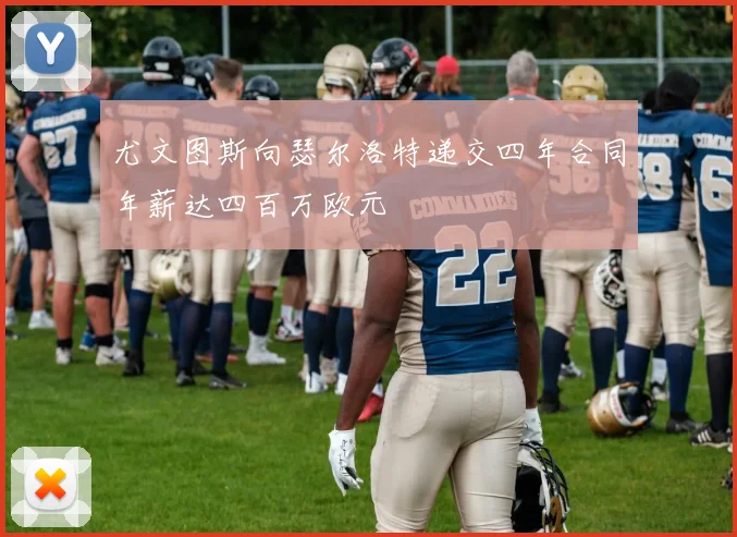 尤文图斯向瑟尔洛特递交四年合同年薪达四百万欧元